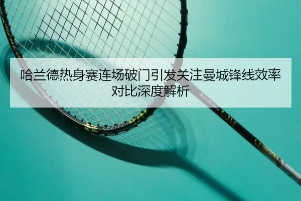 哈兰德热身赛连场破门引发关注曼城锋线效率对比深度解析