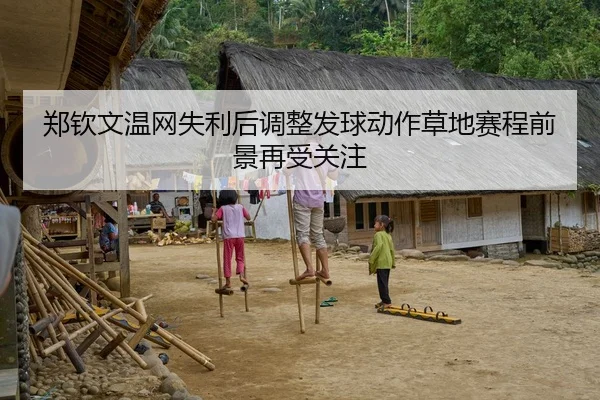 郑钦文温网失利后调整发球动作草地赛程前景再受关注