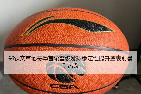 郑钦文草地赛季首轮晋级发球稳定性提升签表前景引热议