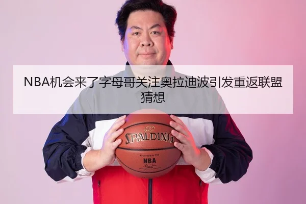 NBA机会来了字母哥关注奥拉迪波引发重返联盟猜想