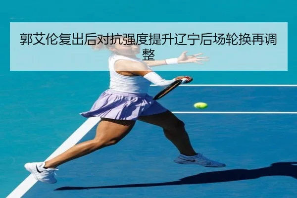 郭艾伦复出后对抗强度提升辽宁后场轮换再调整