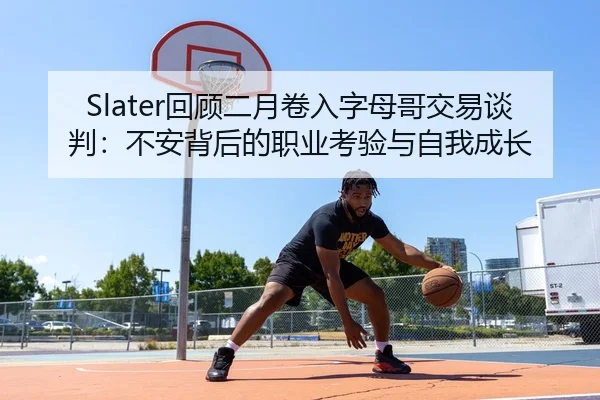 Slater回顾二月卷入字母哥交易谈判：不安背后的职业考验与自我成长
